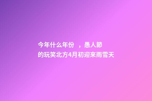 今年什么年份，愚人節的玩笑北方4月初迎來雨雪天-第1張-觀點-玄機派